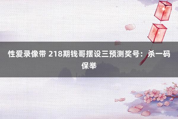 性爱录像带 218期钱哥摆设三预测奖号：杀一码保举