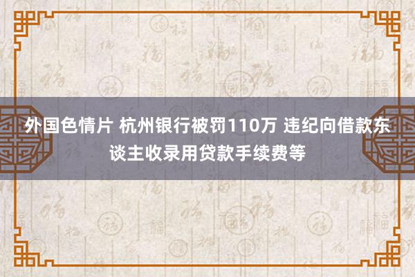 外国色情片 杭州银行被罚110万 违纪向借款东谈主收录用贷款手续费等