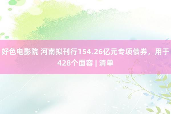 好色电影院 河南拟刊行154.26亿元专项债券，用于428个面容 | 清单