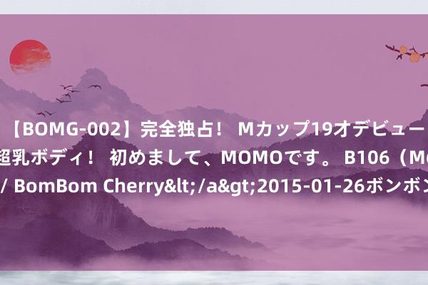 【BOMG-002】完全独占！ Mカップ19才デビュー！ 100万人に1人の超乳ボディ！ 初めまして、MOMOです。 B106（M65） W58 H85 / BomBom Cherry</a>2015-01-26ボンボンチェリー/妄想族&$BOMBO187分钟 一个月内，我国4次向好意思国亮“肌肉”？新媒：中国兵力昔不如今！