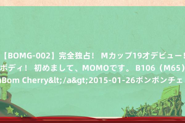 【BOMG-002】完全独占！ Mカップ19才デビュー！ 100万人に1人の超乳ボディ！ 初めまして、MOMOです。 B106（M65） W58 H85 / BomBom Cherry</a>2015-01-26ボンボンチェリー/妄想族&$BOMBO187分钟 银昆高速太彭段建成通车