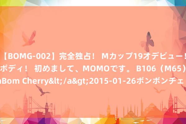 【BOMG-002】完全独占！ Mカップ19才デビュー！ 100万人に1人の超乳ボディ！ 初めまして、MOMOです。 B106（M65） W58 H85 / BomBom Cherry</a>2015-01-26ボンボンチェリー/妄想族&$BOMBO187分钟 好意思国业余锦标赛常睿克兰顿停步 64号种子晋级八强