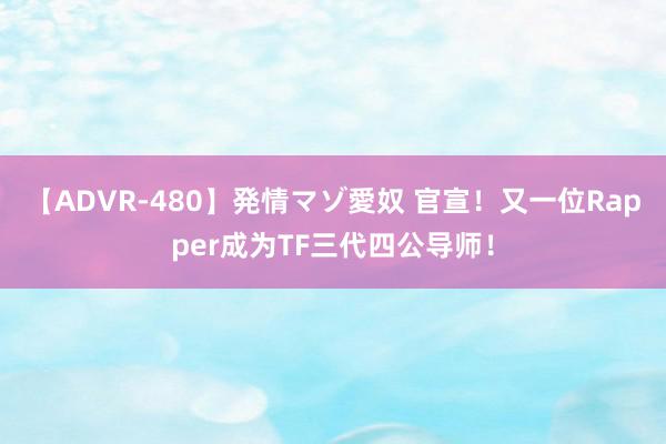 【ADVR-480】発情マゾ愛奴 官宣！又一位Rapper成为TF三代四公导师！