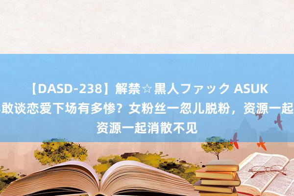 【DASD-238】解禁☆黒人ファック ASUKA 范丞丞敢谈恋爱下场有多惨？女粉丝一忽儿脱粉，资源一起消散不见