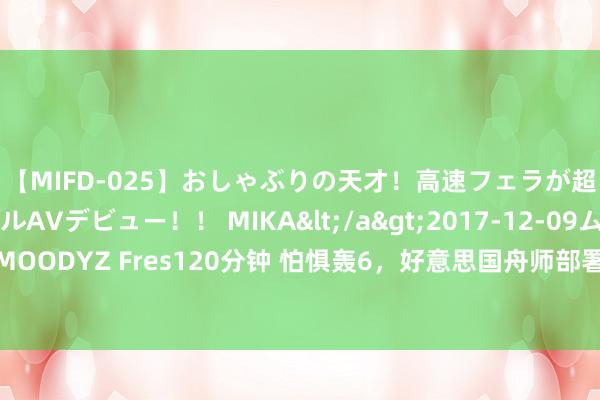 【MIFD-025】おしゃぶりの天才！高速フェラが超ヤバイ即尺黒ギャルAVデビュー！！ MIKA</a>2017-12-09ムーディーズ&$MOODYZ Fres120分钟 怕惧轰6，好意思国舟师部署超云尔阻难导弹，四百公里射程也于事无补