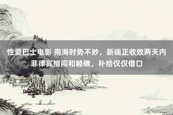 性爱巴士电影 南海时势不妙，新端正收效两天内菲律宾擅闯和睦礁，补给仅仅借口