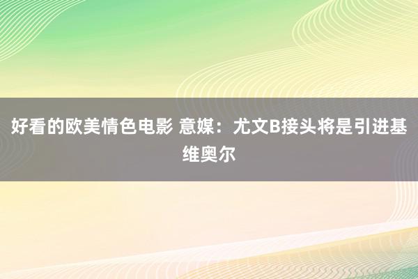 好看的欧美情色电影 意媒：尤文B接头将是引进基维奥尔