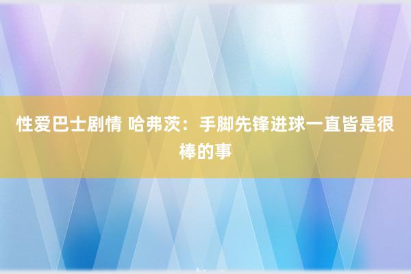 性爱巴士剧情 哈弗茨：手脚先锋进球一直皆是很棒的事