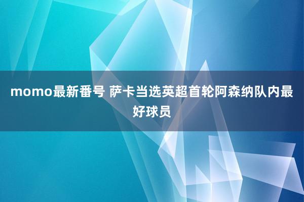 momo最新番号 萨卡当选英超首轮阿森纳队内最好球员