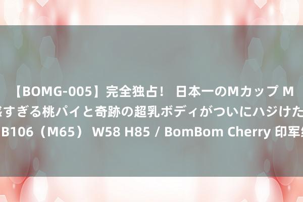 【BOMG-005】完全独占！ 日本一のMカップ MOMO！ 限界突破！ 敏感すぎる桃パイと奇跡の超乳ボディがついにハジけた！ 19才 B106（M65） W58 H85 / BomBom Cherry 印军练瑜伽像片不测知道核导弹动向