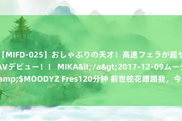 【MIFD-025】おしゃぶりの天才！高速フェラが超ヤバイ即尺黒ギャルAVデビュー！！ MIKA</a>2017-12-09ムーディーズ&$MOODYZ Fres120分钟 前世校花蹧蹋我，今生她再次设局，我要伸开有劲反击