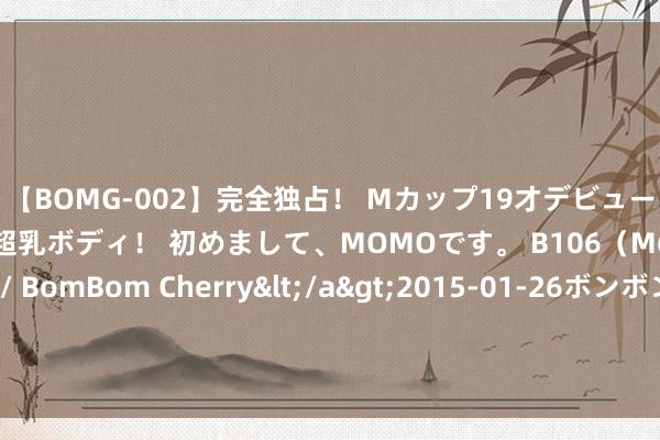 【BOMG-002】完全独占！ Mカップ19才デビュー！ 100万人に1人の超乳ボディ！ 初めまして、MOMOです。 B106（M65） W58 H85 / BomBom Cherry</a>2015-01-26ボンボンチェリー/妄想族&$BOMBO187分钟 罗马诺：曼联仍在和巴黎谈乌加特转会，球员一直在恭候加盟红魔