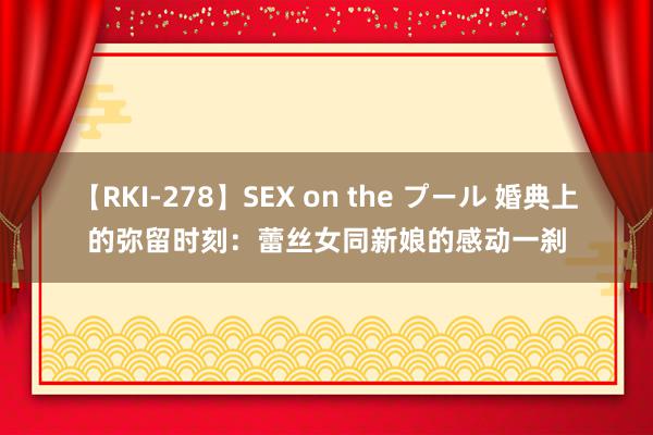 【RKI-278】SEX on the プール 婚典上的弥留时刻：蕾丝女同新娘的感动一刹