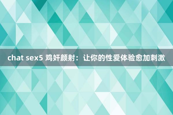 chat sex5 鸡奸颜射：让你的性爱体验愈加刺激