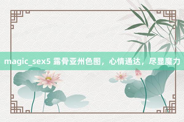 magic_sex5 露骨亚州色图，心情通达，尽显魔力