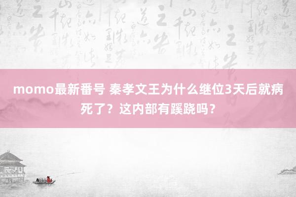 momo最新番号 秦孝文王为什么继位3天后就病死了？这内部有蹊跷吗？