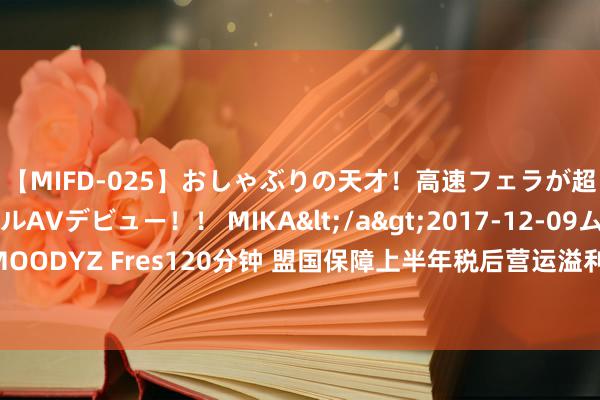 【MIFD-025】おしゃぶりの天才！高速フェラが超ヤバイ即尺黒ギャルAVデビュー！！ MIKA</a>2017-12-09ムーディーズ&$MOODYZ Fres120分钟 盟国保障上半年税后营运溢利逾33亿好意思元，盟国东说念主寿新业务价值增36%