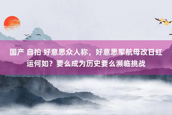 国产 自拍 好意思众人称，好意思军航母改日红运何如？要么成为历史要么濒临挑战