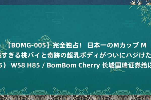 【BOMG-005】完全独占！ 日本一のMカップ MOMO！ 限界突破！ 敏感すぎる桃パイと奇跡の超乳ボディがついにハジけた！ 19才 B106（M65） W58 H85 / BomBom Cherry 长城国瑞证券给以好意思亚光电增抓评级, 色选机板块保抓褂讪, 医疗成就板块承压