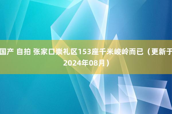 国产 自拍 张家口崇礼区153座千米峻岭而已（更新于2024年08月）