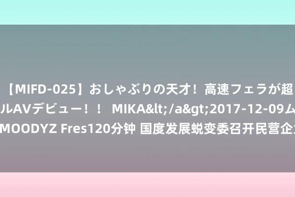 【MIFD-025】おしゃぶりの天才！高速フェラが超ヤバイ即尺黒ギャルAVデビュー！！ MIKA</a>2017-12-09ムーディーズ&$MOODYZ Fres120分钟 国度发展蜕变委召开民营企业家茶话会 切实匡助民营企业处置本体问题