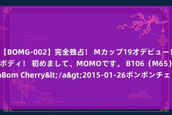 【BOMG-002】完全独占！ Mカップ19才デビュー！ 100万人に1人の超乳ボディ！ 初めまして、MOMOです。 B106（M65） W58 H85 / BomBom Cherry</a>2015-01-26ボンボンチェリー/妄想族&$BOMBO187分钟 信阳建投投资集团拟刊行5亿元公司债，获上交所受理