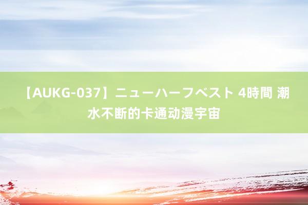 【AUKG-037】ニューハーフベスト 4時間 潮水不断的卡通动漫宇宙