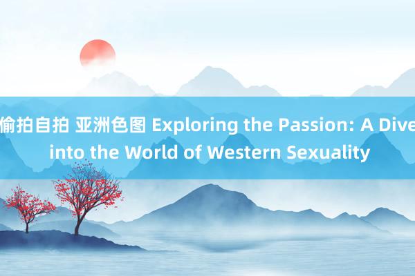 偷拍自拍 亚洲色图 Exploring the Passion: A Dive into the World of Western Sexuality