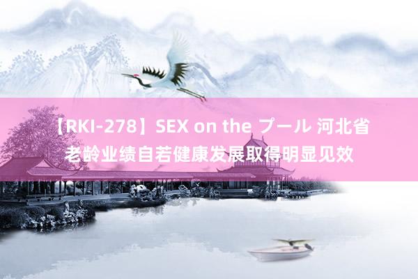 【RKI-278】SEX on the プール 河北省老龄业绩自若健康发展取得明显见效