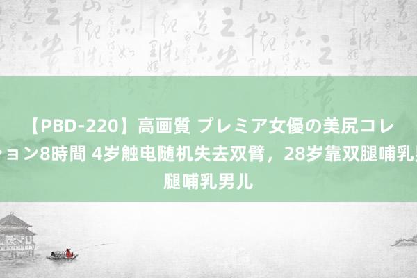 【PBD-220】高画質 プレミア女優の美尻コレクション8時間 4岁触电随机失去双臂，28岁靠双腿哺乳男儿