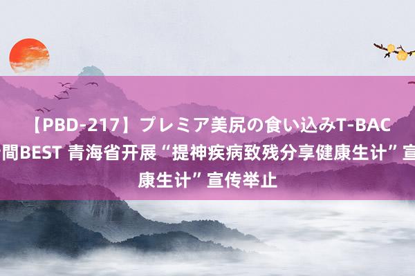 【PBD-217】プレミア美尻の食い込みT-BACK！8時間BEST 青海省开展“提神疾病致残分享健康生计”宣传举止