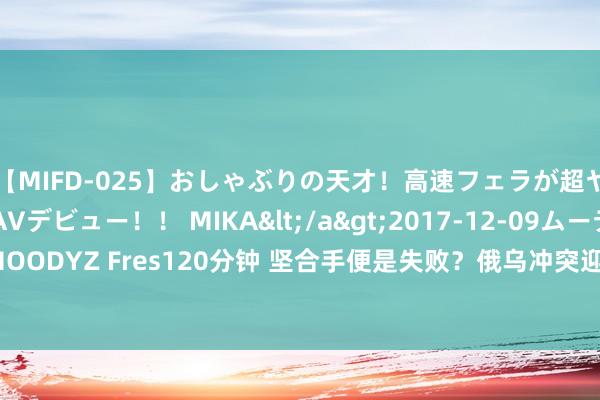 【MIFD-025】おしゃぶりの天才！高速フェラが超ヤバイ即尺黒ギャルAVデビュー！！ MIKA</a>2017-12-09ムーディーズ&$MOODYZ Fres120分钟 坚合手便是失败？俄乌冲突迎合手700天，俄罗斯还能得回终末得手吗？