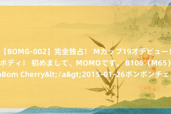 【BOMG-002】完全独占！ Mカップ19才デビュー！ 100万人に1人の超乳ボディ！ 初めまして、MOMOです。 B106（M65） W58 H85 / BomBom Cherry</a>2015-01-26ボンボンチェリー/妄想族&$BOMBO187分钟 8月30日起, 北京东城区部分谈路接纳交通搞定顺序