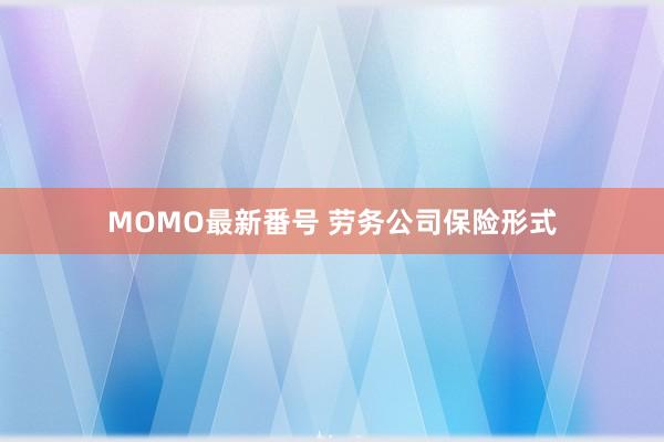 MOMO最新番号 劳务公司保险形式