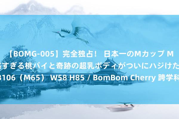 【BOMG-005】完全独占！ 日本一のMカップ MOMO！ 限界突破！ 敏感すぎる桃パイと奇跡の超乳ボディがついにハジけた！ 19才 B106（M65） W58 H85 / BomBom Cherry 跨学科会通的小学数学熏陶实行与想考