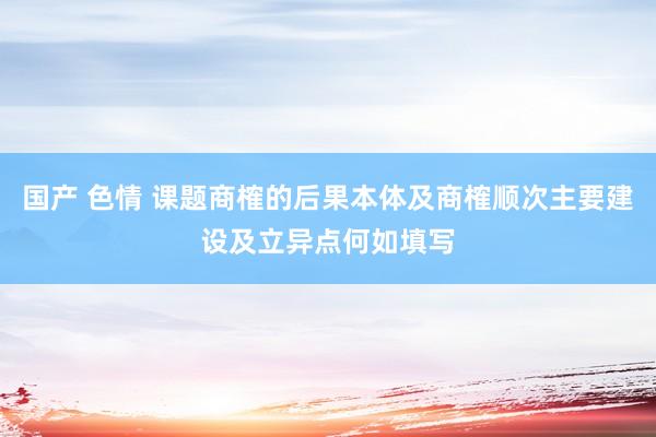 国产 色情 课题商榷的后果本体及商榷顺次主要建设及立异点何如填写