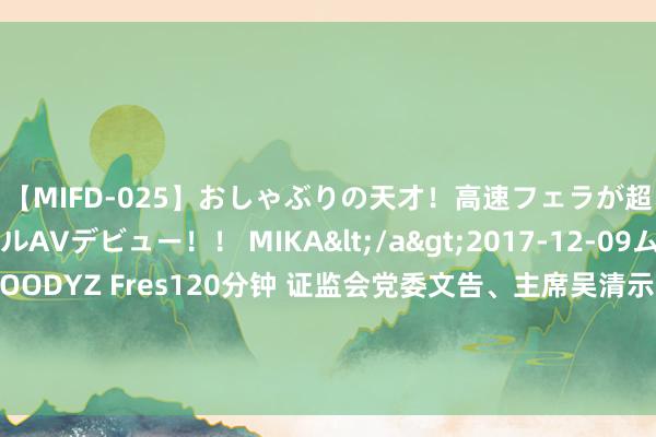 【MIFD-025】おしゃぶりの天才！高速フェラが超ヤバイ即尺黒ギャルAVデビュー！！ MIKA</a>2017-12-09ムーディーズ&$MOODYZ Fres120分钟 证监会党委文告、主席吴清示意，妥当鞭策刊行上市、交游、退市等要道轨制优化完善 推动构建“长钱长投”战略体系