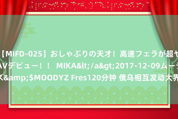 【MIFD-025】おしゃぶりの天才！高速フェラが超ヤバイ即尺黒ギャルAVデビュー！！ MIKA</a>2017-12-09ムーディーズ&$MOODYZ Fres120分钟 俄乌相互发动大界限空袭 乌动力基础表情遭打击