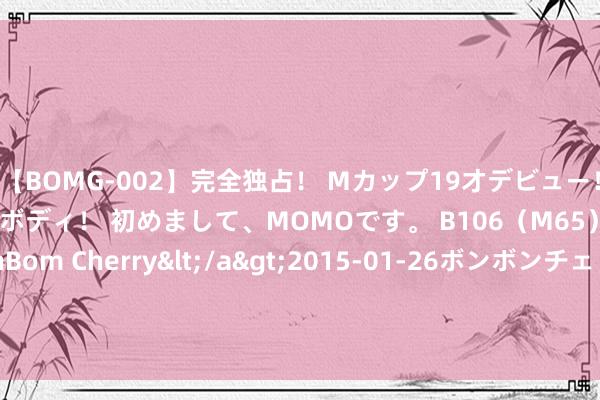 【BOMG-002】完全独占！ Mカップ19才デビュー！ 100万人に1人の超乳ボディ！ 初めまして、MOMOです。 B106（M65） W58 H85 / BomBom Cherry</a>2015-01-26ボンボンチェリー/妄想族&$BOMBO187分钟 日产量83万立方米 “深海一号”二期工程钻完井功课沿途完成